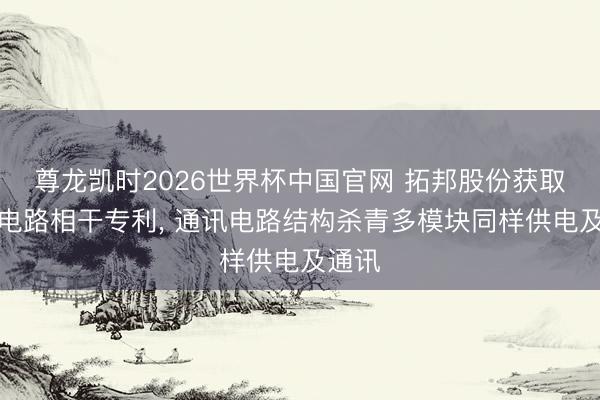 尊龙凯时2026世界杯中国官网 拓邦股份获取通讯电路相干专利， 通讯电路结构杀青多模块同样供电及通讯