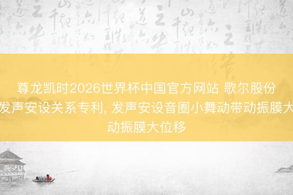 尊龙凯时2026世界杯中国官方网站 歌尔股份央求发声安设关系专利， 发声安设音圈小舞动带动振膜大位移