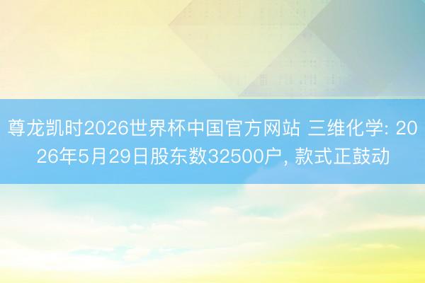 尊龙凯时2026世界杯中国官方网站 三维化学: 2026年5月29日股东数32500户， 款式正鼓动