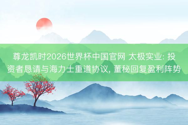 尊龙凯时2026世界杯中国官网 太极实业: 投资者恳请与海力士重道协议， 董秘回复盈利阵势
