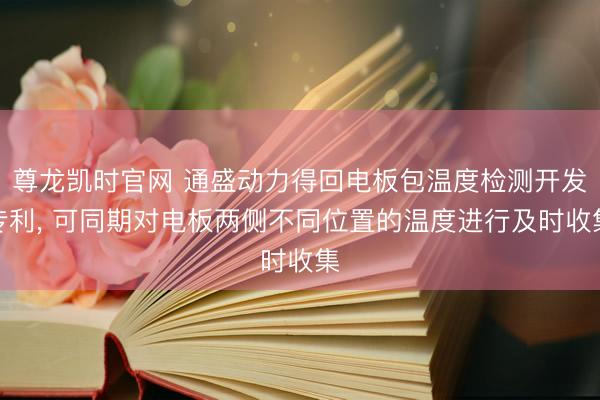 尊龙凯时官网 通盛动力得回电板包温度检测开发专利， 可同期对电板两侧不同位置的温度进行及时收集