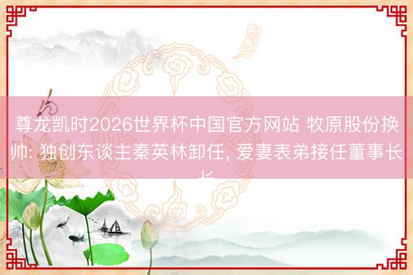 尊龙凯时2026世界杯中国官方网站 牧原股份换帅: 独创东谈主秦英林卸任， 爱妻表弟接任董事长