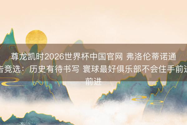 尊龙凯时2026世界杯中国官网 弗洛伦蒂诺通告竞选：历史有待书写 寰球最好俱乐部不会住手前进
