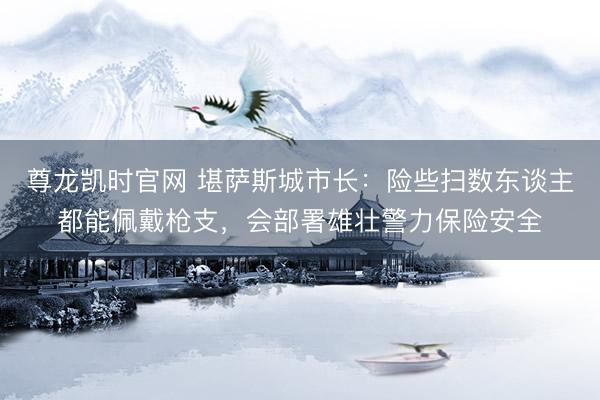 尊龙凯时官网 堪萨斯城市长:险些扫数东谈主都能佩戴枪支,会部署雄壮警力保险安全