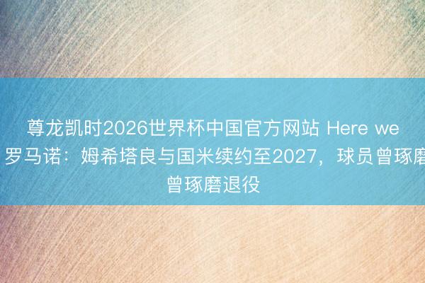尊龙凯时2026世界杯中国官方网站 Here we go！罗马诺：姆希塔良与国米续约至2027，球员曾琢磨退役