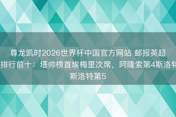 尊龙凯时2026世界杯中国官方网站 邮报英超讲授排行前十：塔帅榜首埃梅里次席，阿隆索第4斯洛特第5