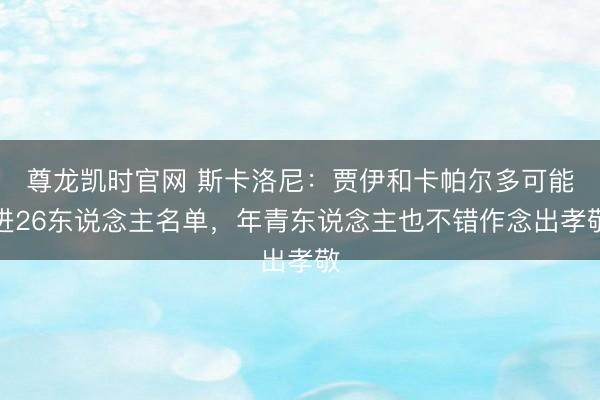 尊龙凯时官网 斯卡洛尼：贾伊和卡帕尔多可能进26东说念主名单，年青东说念主也不错作念出孝敬