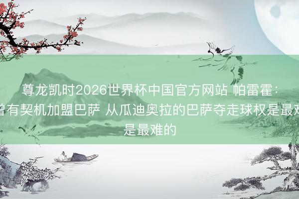 尊龙凯时2026世界杯中国官方网站 帕雷霍：我曾有契机加盟巴萨 从瓜迪奥拉的巴萨夺走球权是最难的