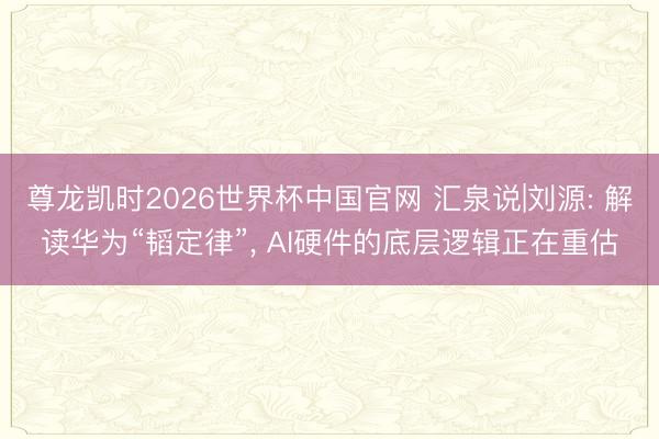 尊龙凯时2026世界杯中国官网 汇泉说|刘源: 解读华为“韬定律”， AI硬件的底层逻辑正在重估