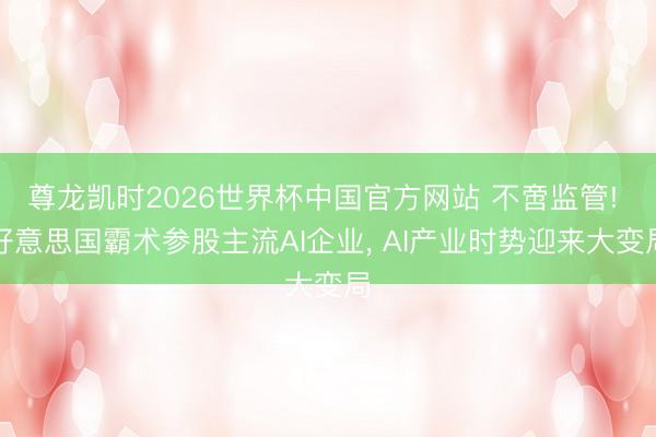 尊龙凯时2026世界杯中国官方网站 不啻监管! 好意思国霸术参股主流AI企业， AI产业时势迎来大变局