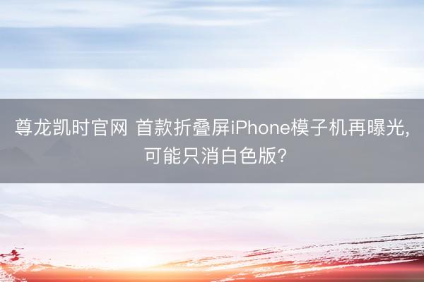 尊龙凯时官网 首款折叠屏iPhone模子机再曝光， 可能只消白色版?