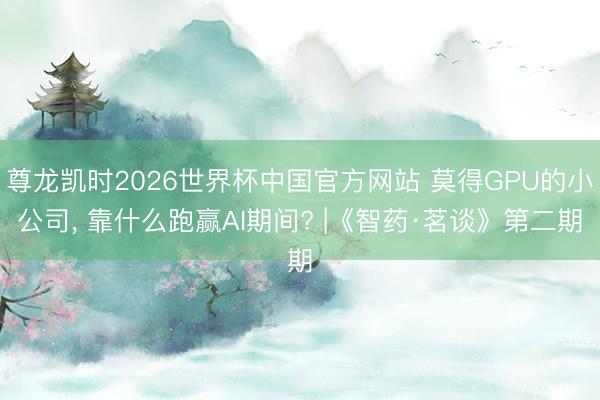 尊龙凯时2026世界杯中国官方网站 莫得GPU的小公司， 靠什么跑赢AI期间? |《智药·茗谈》第二期