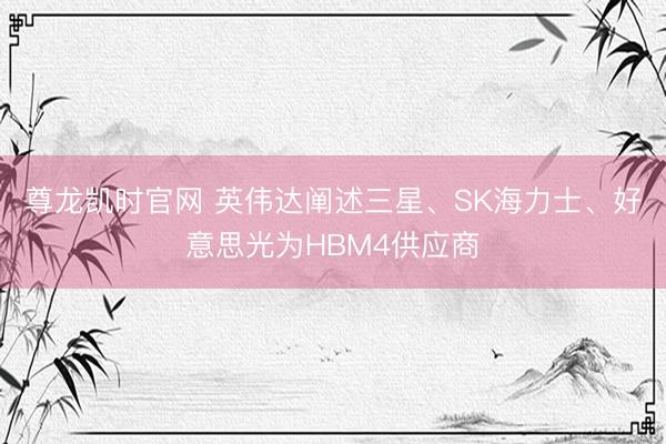 尊龙凯时官网 英伟达阐述三星、SK海力士、好意思光为HBM4供应商