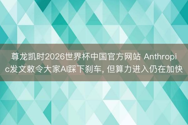 尊龙凯时2026世界杯中国官方网站 Anthropic发文敕令大家AI踩下刹车， 但算力进入仍在加快
