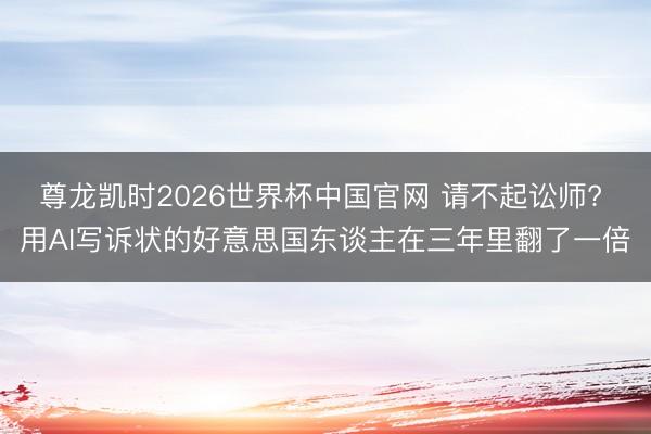 尊龙凯时2026世界杯中国官网 请不起讼师? 用AI写诉状的好意思国东谈主在三年里翻了一倍