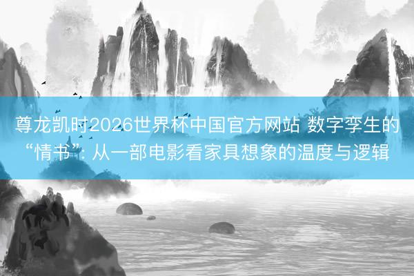 尊龙凯时2026世界杯中国官方网站 数字孪生的“情书”: 从一部电影看家具想象的温度与逻辑