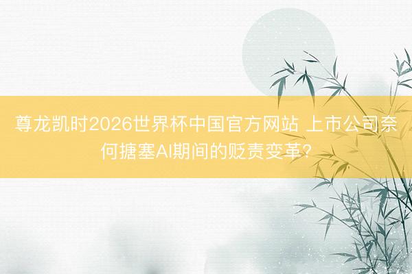 尊龙凯时2026世界杯中国官方网站 上市公司奈何搪塞AI期间的贬责变革?