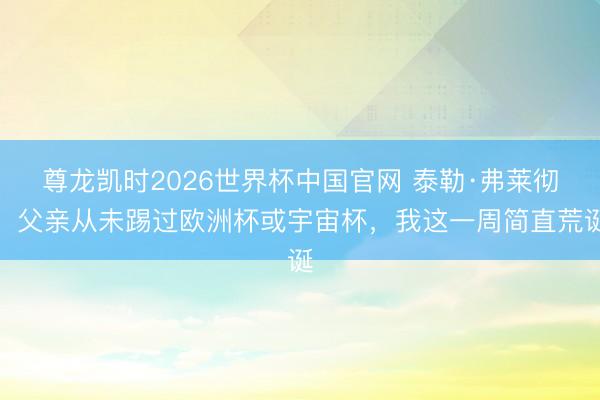 尊龙凯时2026世界杯中国官网 泰勒·弗莱彻：父亲从未踢过欧洲杯或宇宙杯，我这一周简直荒诞