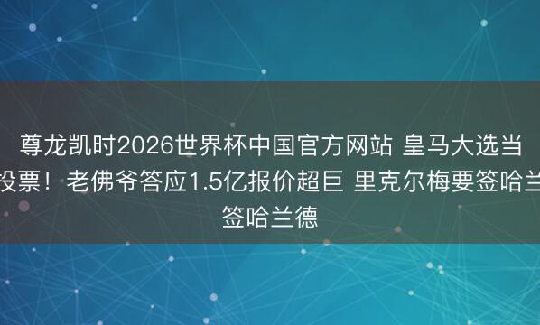 尊龙凯时2026世界杯中国官方网站 皇马大选当天投票!老佛爷答应1.5亿报价超巨 里克尔梅要签哈兰德
