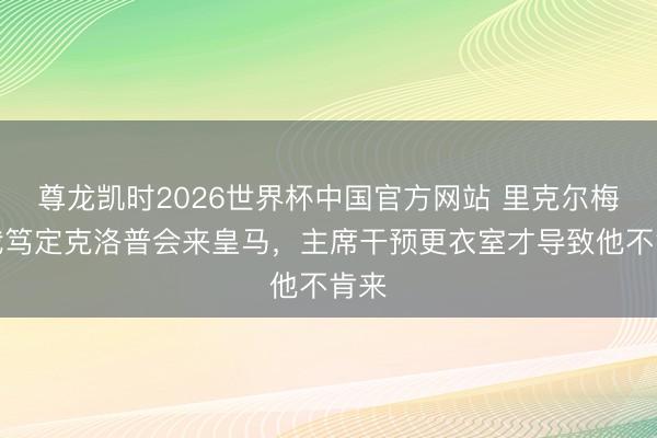 尊龙凯时2026世界杯中国官方网站 里克尔梅：我笃定克洛普会来皇马，主席干预更衣室才导致他不肯来