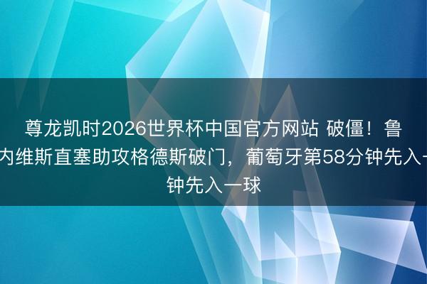 尊龙凯时2026世界杯中国官方网站 破僵！鲁本·内维斯直塞助攻格德斯破门，葡萄牙第58分钟先入一球