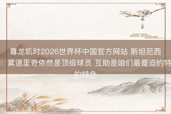 尊龙凯时2026世界杯中国官方网站 斯坦尼西奇：莫德里奇依然是顶级球员 互助是咱们最蹙迫的特色