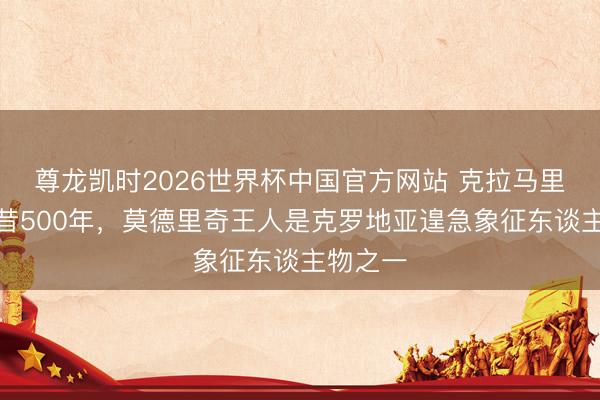 尊龙凯时2026世界杯中国官方网站 克拉马里奇：畴昔500年，莫德里奇王人是克罗地亚遑急象征东谈主物之一