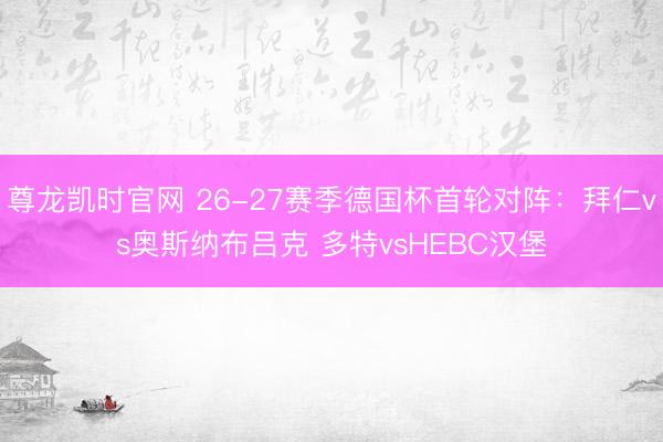 尊龙凯时官网 26-27赛季德国杯首轮对阵：拜仁vs奥斯纳布吕克 多特vsHEBC汉堡