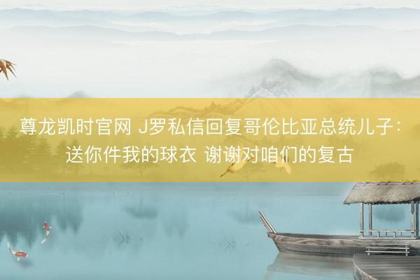 尊龙凯时官网 J罗私信回复哥伦比亚总统儿子：送你件我的球衣 谢谢对咱们的复古