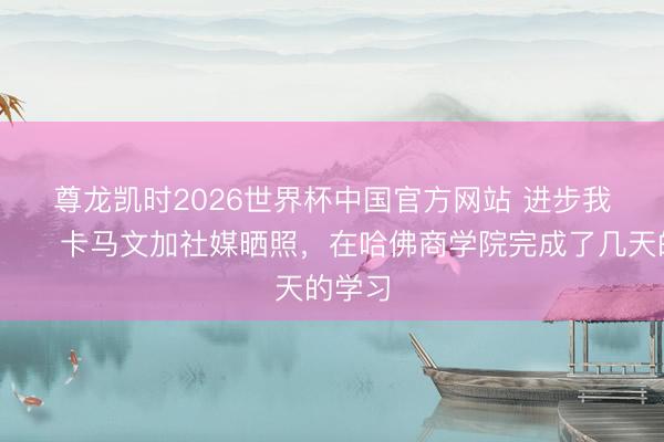 尊龙凯时2026世界杯中国官方网站 进步我方📚卡马文加社媒晒照，在哈佛商学院完成了几天的学习