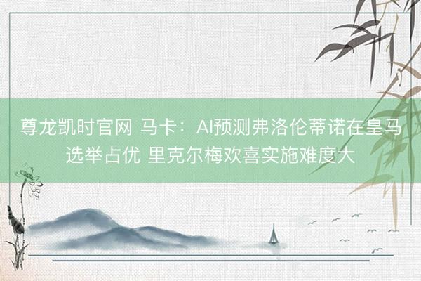 尊龙凯时官网 马卡：AI预测弗洛伦蒂诺在皇马选举占优 里克尔梅欢喜实施难度大