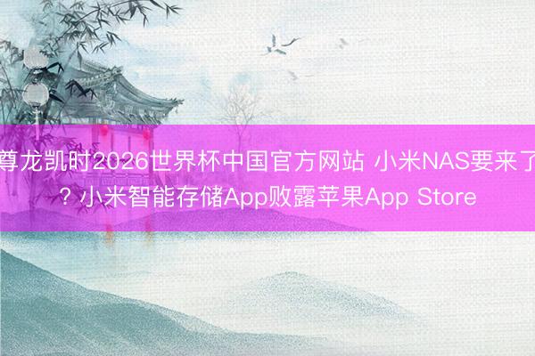 尊龙凯时2026世界杯中国官方网站 小米NAS要来了? 小米智能存储App败露苹果App Store