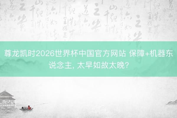 尊龙凯时2026世界杯中国官方网站 保障+机器东说念主， 太早如故太晚?