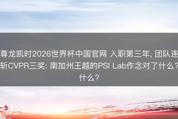 尊龙凯时2026世界杯中国官网 入职第三年， 团队连斩CVPR三奖: 南加州王越的PSI Lab作念对了什么?