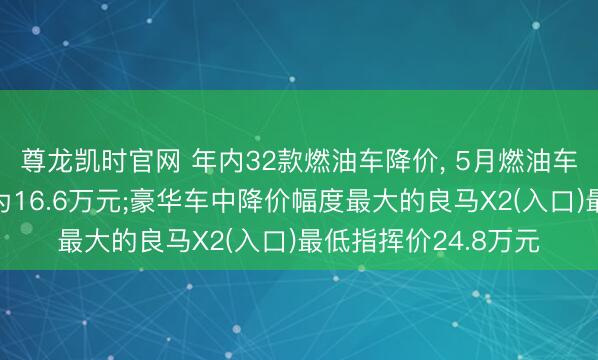 尊龙凯时官网 年内32款燃油车降价, 5月燃油车新车降价车型均价为16.6万元;豪华车中降价幅度最大的良马X2(入口)最低指挥价24.8万元