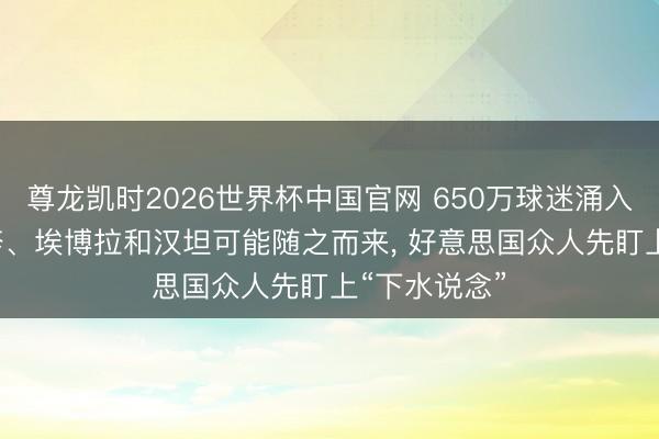 尊龙凯时2026世界杯中国官网 650万球迷涌入寰宇杯, 麻疹、埃博拉和汉坦可能随之而来, 好意思国众人先盯上“下水说念”