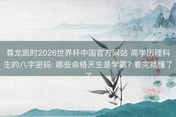 尊龙凯时2026世界杯中国官方网站 高学历理科生的八字密码: 哪些命格天生是学霸? 看完就懂了