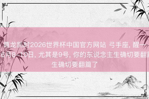 尊龙凯时2026世界杯中国官方网站 弓手座， 醒一醒! 6月8-10日， 尤其是9号， 你的东说念主生确切要翻篇了