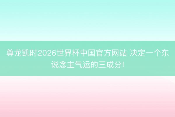 尊龙凯时2026世界杯中国官方网站 决定一个东说念主气运的三成分!