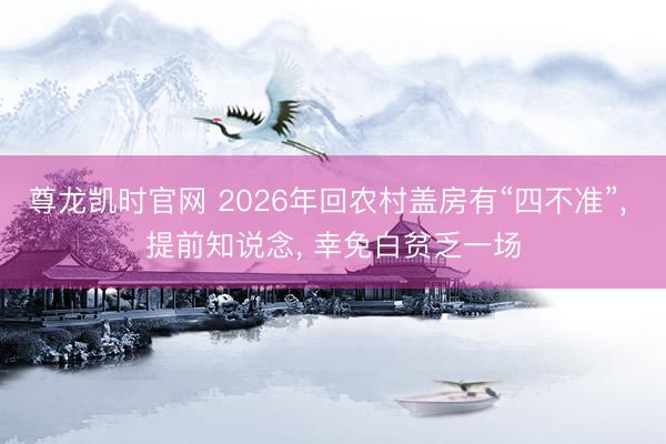 尊龙凯时官网 2026年回农村盖房有“四不准”， 提前知说念， 幸免白贫乏一场