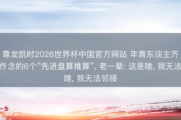 尊龙凯时2026世界杯中国官方网站 年青东谈主齐可爱作念的6个“先进盘算推算”， 老一辈: 这是啥， 我无法邻接