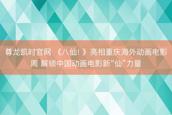 尊龙凯时官网 《八仙! 》亮相重庆海外动画电影周 解锁中国动画电影新“仙”力量
