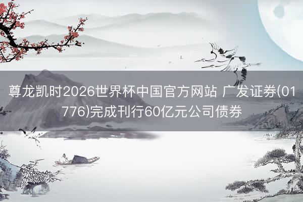 尊龙凯时2026世界杯中国官方网站 广发证券(01776)完成刊行60亿元公司债券