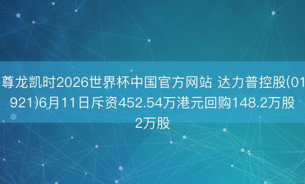 尊龙凯时2026世界杯中国官方网站 达力普控股(01921)6月11日斥资452.54万港元回购148.2万股