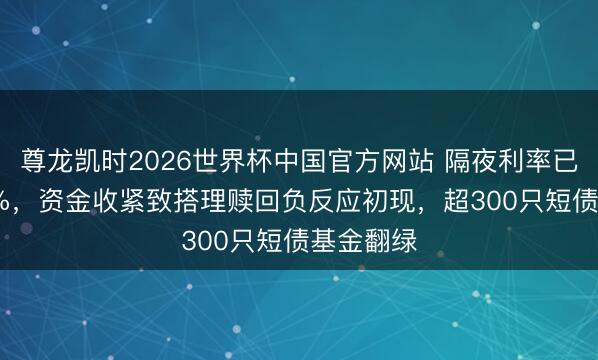 尊龙凯时2026世界杯中国官方网站 隔夜利率已迫临1.4%，资金收紧致搭理赎回负反应初现，超300只短债基金翻绿