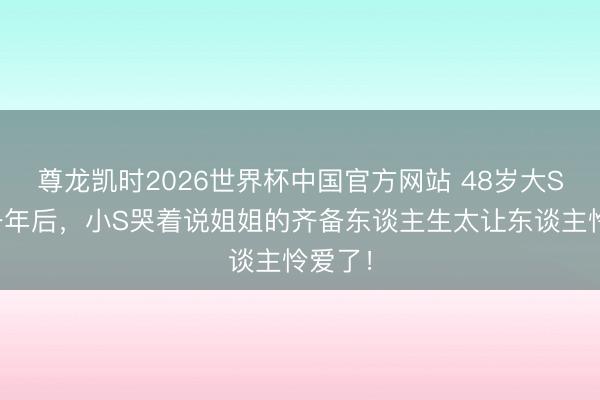 尊龙凯时2026世界杯中国官方网站 48岁大S离世一年后，小S哭着说姐姐的齐备东谈主生太让东谈主怜爱了！