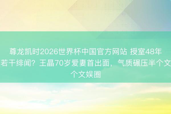 尊龙凯时2026世界杯中国官方网站 授室48年忍了若干绯闻？王晶70岁爱妻首出面，气质碾压半个文娱圈