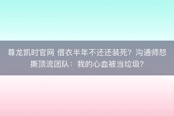尊龙凯时官网 借衣半年不还还装死？沟通师怒撕顶流团队：我的心血被当垃圾？