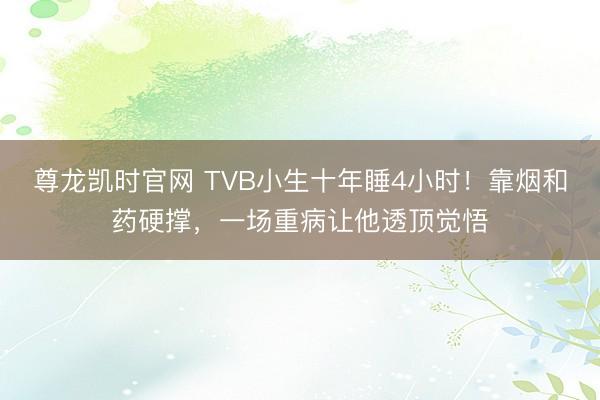 尊龙凯时官网 TVB小生十年睡4小时！靠烟和药硬撑，一场重病让他透顶觉悟