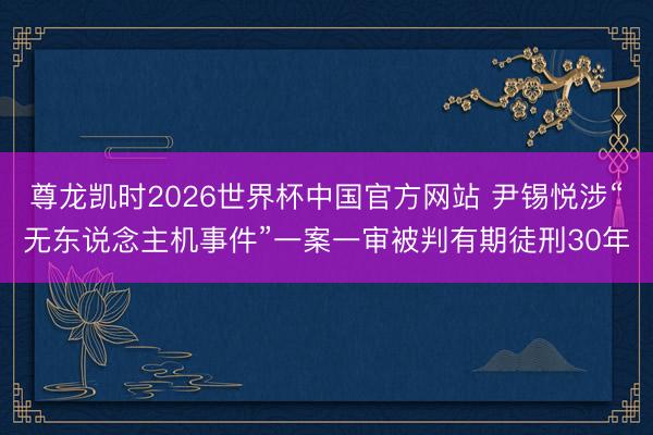 尊龙凯时2026世界杯中国官方网站 尹锡悦涉“无东说念主机事件”一案一审被判有期徒刑30年